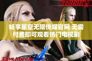 畅享星空无限传媒官网 无需付费即可观看热门电视剧