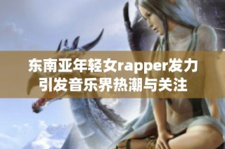 东南亚年轻女rapper发力引发音乐界热潮与关注