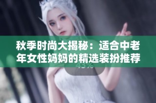 秋季时尚大揭秘：适合中老年女性妈妈的精选装扮推荐