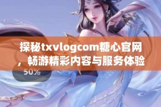 探秘txvlogcom糖心官网，畅游精彩内容与服务体验