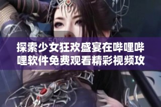 探索少女狂欢盛宴在哔哩哔哩软件免费观看精彩视频攻略