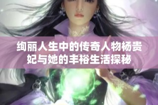 绚丽人生中的传奇人物杨贵妃与她的丰裕生活探秘