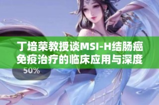 丁培荣教授谈MSI-H结肠癌免疫治疗的临床应用与深度思考