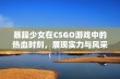 暴躁少女在CSGO游戏中的热血时刻，展现实力与风采