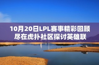 10月20日LPL赛事精彩回顾 尽在虎扑社区探讨英雄联盟热潮