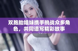 双胞胎姐妹携手挑战众多角色，共同谱写精彩故事