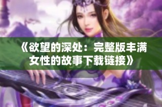 《欲望的深处：完整版丰满女性的故事下载链接》