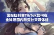 国际版抖音TikTok如何在全球范围内改变社交媒体格局