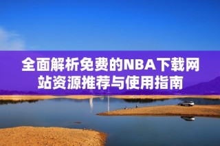 全面解析免费的NBA下载网站资源推荐与使用指南