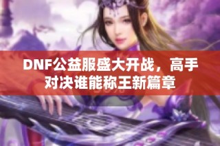 DNF公益服盛大开战，高手对决谁能称王新篇章