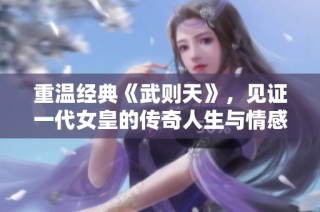 重温经典《武则天》，见证一代女皇的传奇人生与情感纠葛