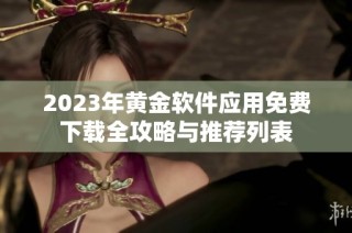 2023年黄金软件应用免费下载全攻略与推荐列表