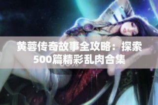 黄蓉传奇故事全攻略：探索500篇精彩乱肉合集