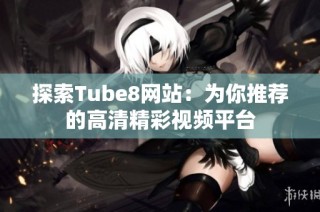 探索Tube8网站：为你推荐的高清精彩视频平台