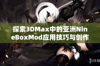 探索3DMax中的亚洲NineBoxMod应用技巧与创作心得