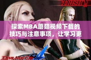 探索MBA蘑菇视频下载的技巧与注意事项，让学习更高效