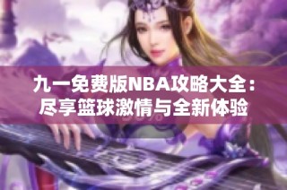 九一免费版NBA攻略大全：尽享篮球激情与全新体验