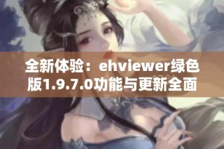 全新体验：ehviewer绿色版1.9.7.0功能与更新全面解析