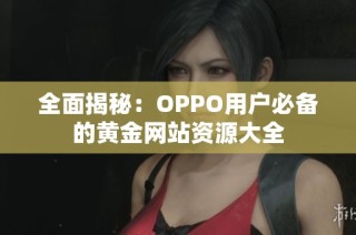 全面揭秘：OPPO用户必备的黄金网站资源大全