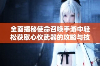 全面揭秘使命召唤手游中轻松获取心仪武器的攻略与技巧