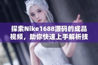 探索Nike1688源码的成品视频，助你快速上手解析技巧