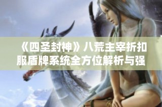 《四圣封神》八荒主宰折扣服盾牌系统全方位解析与强化进阶指南