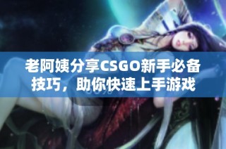 老阿姨分享CSGO新手必备技巧，助你快速上手游戏