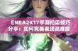 《NBA2K17手游扣篮技巧分享：如何完美表现高难度扣篮》