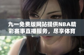 九一免费版网站提供NBA精彩赛事直播服务，尽享体育盛宴