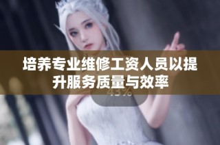 培养专业维修工资人员以提升服务质量与效率