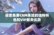 探索免费CRM系统的独特特色和VIP服务优势