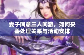 妻子同意三人同游，如何妥善处理关系与活动安排