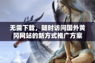 无需下载，随时访问国外黄冈网站的新方式推广方案