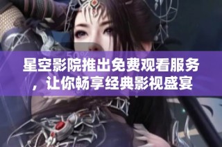 星空影院推出免费观看服务，让你畅享经典影视盛宴