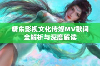 精东影视文化传媒MV歌词全解析与深度解读