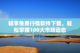 畅享免费行情软件下载，轻松掌握100大市场动态