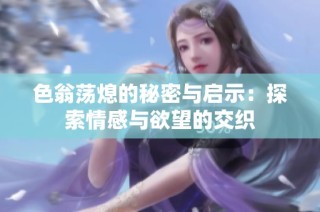 色翁荡熄的秘密与启示：探索情感与欲望的交织