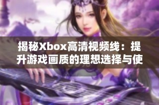 揭秘Xbox高清视频线：提升游戏画质的理想选择与使用技巧