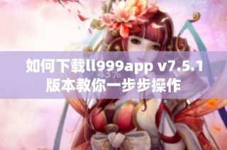 如何下载ll999app v7.5.1版本教你一步步操作