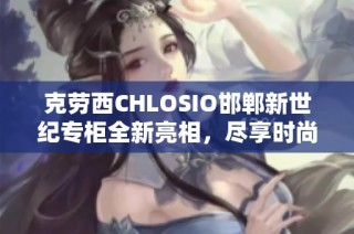 克劳西CHLOSIO邯郸新世纪专柜全新亮相，尽享时尚美妆体验