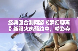 经典回合制网游《梦幻聊斋》新服火热预约中，精彩夺宝战即将开启