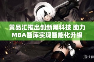 黄品汇推出创新黑科技 助力MBA智库实现智能化升级