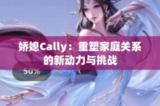 娇媳Cally：重塑家庭关系的新动力与挑战