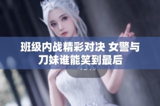 班级内战精彩对决 女警与刀妹谁能笑到最后