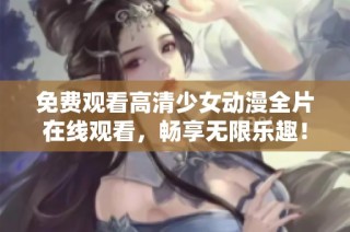 免费观看高清少女动漫全片在线观看，畅享无限乐趣！