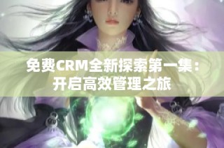 免费CRM全新探索第一集：开启高效管理之旅