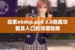 探索xkdsp.apk 3.0隐藏功能及入口的详细指南