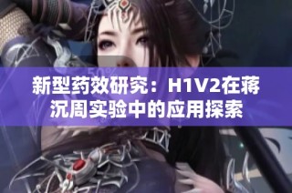 新型药效研究：H1V2在蒋沉周实验中的应用探索