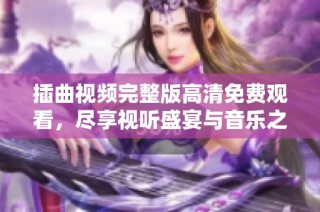 插曲视频完整版高清免费观看，尽享视听盛宴与音乐之美！