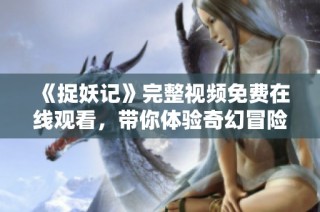 《捉妖记》完整视频免费在线观看，带你体验奇幻冒险旅程